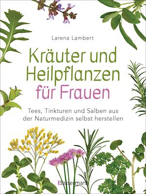 Kräuter und Heilpflanzen für Frauen: Tees, Tinkturen und Salben aus der Naturmedizin selbst herstellen