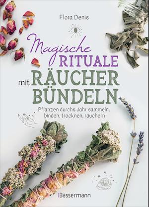 Magische Rituale mit Räucherbündeln. Pflanzen durchs Jahr sammeln, trocknen, binden, weihen, räuchern