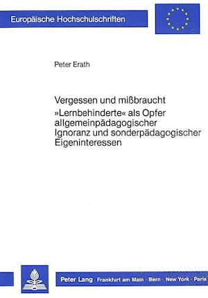 Vergessen Und Missbraucht. -Lernbehinderte- ALS Opfer Allgemeinpaedagogischer Ignoranz Und Sonderpaedagogischer Eigeninteressen