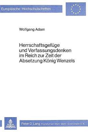 Herrschaftsgefuege Und Verfassungsdenken Im Reich Zur Zeit Der Absetzung Koenig Wenzels