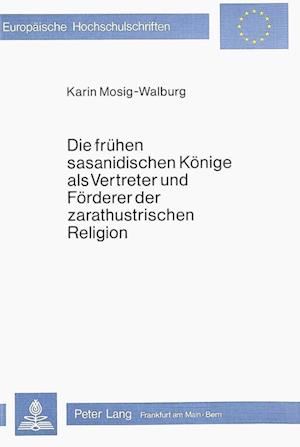 Die Fruehen Sasanidischen Koenige ALS Vertreter Und Foerderer Der Zarathustrischen Religion