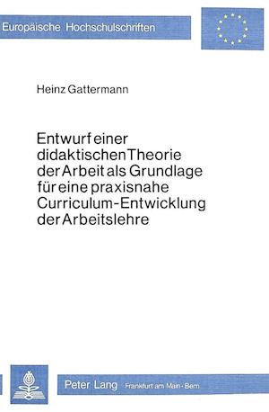 Entwurf Einer Didaktischen Theorie Der Arbeit ALS Grundlage Fuer Eine Praxisnahe Curriculum-Entwicklung Der Arbeitslehre