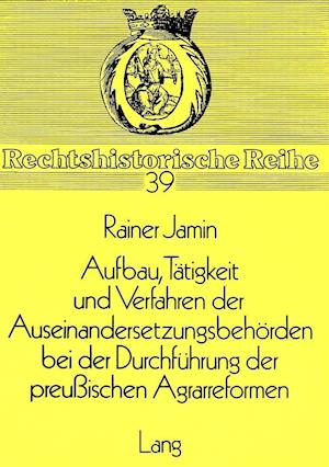 Aufbau, Taetigkeit Und Verfahren Der Auseinandersetzungsbehoerden Bei Der Durchfuehrung Der Preussischen Agrarreformen