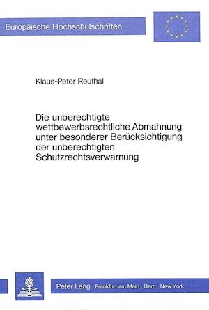 Die Unberechtigte Wettbewerbsrechtliche Abmahnung Unter Besonderer Beruecksichtigung Der Unberechtigten Schutzrechtsverwarnung