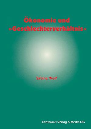 Ökonomie und Geschlechterverhältnis zu den Möglichkeiten und Grenzen der Einbindung des Geschlechterverhältnisses in die ökonomische Theorie