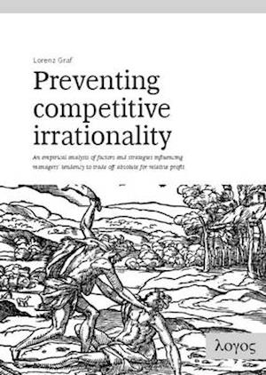 Preventing Competitive Irrationality -- An Empirical Analysis of Factors and Strategies Influencing Managers' Tendency to Trade Off Absolute for Relat