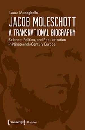 Jacob Moleschott – A Transnational Biography – Science, Politics, and Popularization in Nineteenth–Century Europe