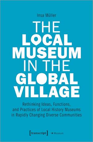 The Local Museum in the Global Village - Rethinking Ideas, Functions, and Practices of Local History Museums in Rapidly Changing Diverse