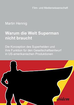 Warum Die Welt Superman Nicht Braucht. Die Konzeption Des Superhelden Und Ihre Funktion Für Den Gesellschaftsentwurf in Us-Amerikanischen Filmprodukti