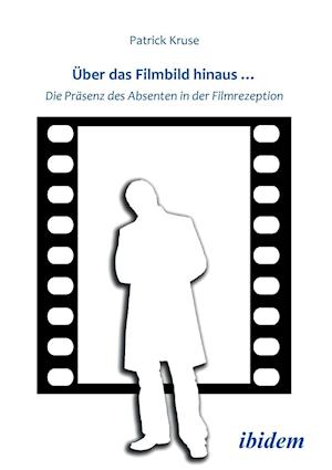 Über Das Filmbild Hinaus... Die Präsenz Des Absenten in Der Filmrezeption.