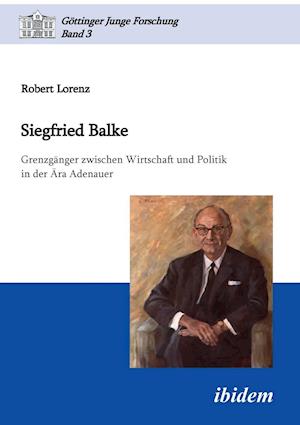 Siegfried Balke. Grenzgänger Zwischen Wirtschaft Und Politik in Der Ära Adenauer