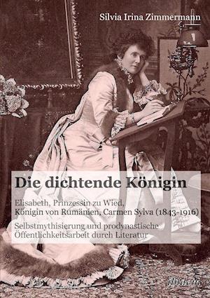 Die Dichtende Königin. Elisabeth, Prinzessin Zu Wied, Königin Von Rumänien, Carmen Sylva (1843-1916). Selbstmythisierung Und Prodynastische Öffentlich