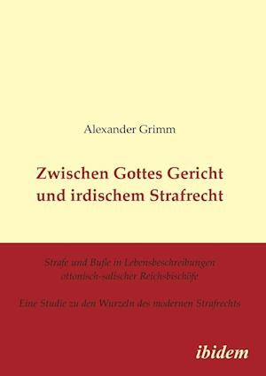 Zwischen Gottes Gericht und irdischem Strafrecht. Strafe und Buße in Lebensbeschreibungen ottonisch-salischer Reichsbischöfe. Eine Studie zu den Wurzeln des modernen Strafrechts