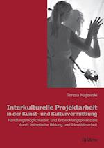 Interkulturelle Projektarbeit in Der Kunst- Und Kulturvermittlung. Handlungsmöglichkeiten Und Entwicklungspotenziale Durch Ästhetische Bildung Und Ide