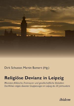 Religiöse Devianz in Leipzig. Monisten, Völkische, Freimaurer Und Gesellschaftliche Debatten - Das Wirken Religiös Devianter Gruppierungen Im Leipzig