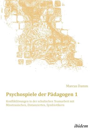 Psychospiele Der Pädagogen 1. Konfliktlösungen in Der Schulischen Teamarbeit Mit Misstrauischen, Distanzierten, Symbiotikern