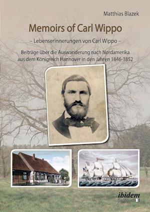 Memoirs of Carl Wippo. Lebenserinnerungen Von Carl Wippo. Beiträge Über Die Auswanderung Nach Nordamerika Aus Dem Königreich Hannover in Den Jahren 18