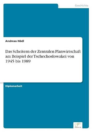 Das Scheitern der Zentralen Planwirtschaft am Beispiel der Tschechoslowakei von 1945 bis 1989