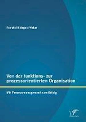 Von der funktions- zur prozessorientierten Organisation: Mit Prozessmanagement zum Erfolg