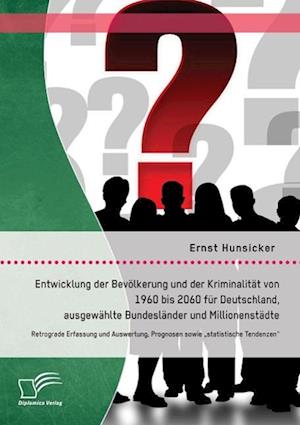 Entwicklung der Bevölkerung und der Kriminalität von 1960 bis 2060 für Deutschland, ausgewählte Bundesländer und Millionenstädte: Retrograde Erfassung und Auswertung, Prognosen sowie "statistische Tendenzen"