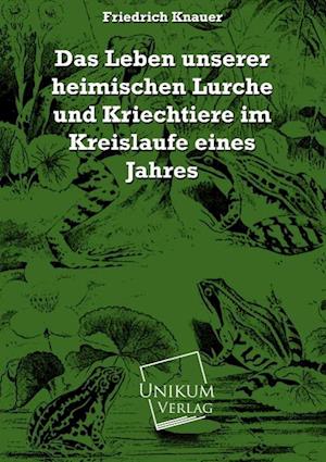 Das Leben unserer heimischen Lurche und Kriechtiere im Kreislaufe eines Jahres