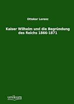 Kaiser Wilhelm Und Die Begründung Des Reichs 1866-1871