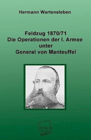 Feldzug 1870/71 - Die Operationen Der I. Armee Unter General Von Manteuffel