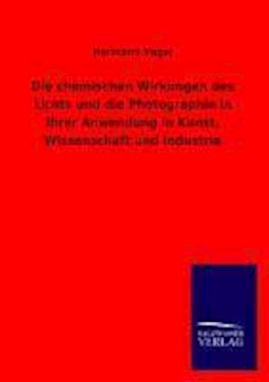 Die Chemischen Wirkungen Des Lichts Und Die Photographie in Ihrer Anwendung in Kunst, Wissenschaft Und Industrie