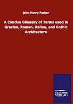 A Concise Glossary of Terms used in Grecian, Roman, Italian, and Gothic Architecture