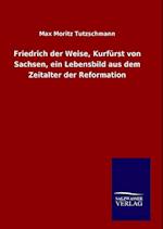 Friedrich Der Weise, Kurfürst Von Sachsen, Ein Lebensbild Aus Dem Zeitalter Der Reformation
