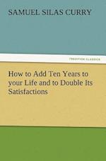 How to Add Ten Years to Your Life and to Double Its Satisfactions