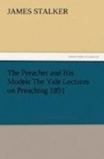 The Preacher and His Models the Yale Lectures on Preaching 1891