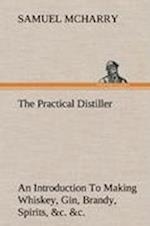 The Practical Distiller an Introduction to Making Whiskey, Gin, Brandy, Spirits, &c. &c. of Better Quality, and in Larger Quantities, Than Produced by the Present Mode of Distilling, from the Produce of the United States