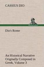 Dio's Rome, Volume 3 an Historical Narrative Originally Composed in Greek During the Reigns of Septimius Severus, Geta and Caracalla, Macrinus, Elagabalus and Alexander Severus