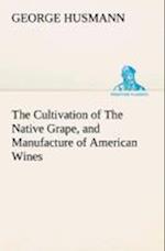 The Cultivation of The Native Grape, and Manufacture of American Wines