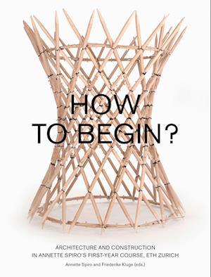 How to Begin? Architecture and Construction in Annette Spiro's First-Year Course, ETH Zurich