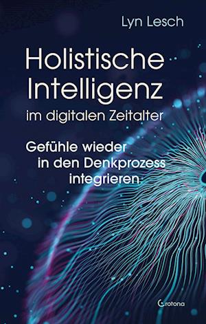 Holistische Intelligenz im digitalen Zeitalter - Gefühle wieder in den Denkprozess integrieren