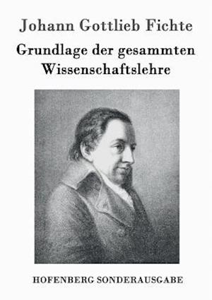 Grundlage Der Gesammten Wissenschaftslehre