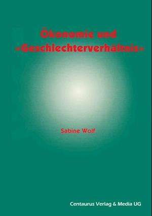 Ökonomie und Geschlechterverhältnis zu den Möglichkeiten und Grenzen der Einbindung des Geschlechterverhältnisses in die ökonomische Theorie