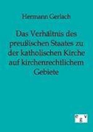 Das Verhältnis Des Preußischen Staates Zu Der Katholischen Kirche Auf Kirchenrechtlichem Gebiete