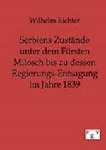 Serbiens Zustände Unter Dem Fürsten Milosch Bis Zu Dessen Regierungs-Entsagung Im Jahre 1839