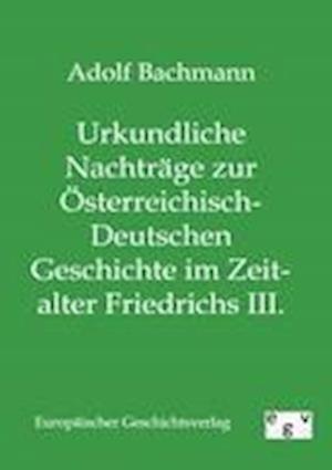Urkundliche Nachträge zur Österreichisch-Deutschen Geschichte im Zeitalter Friedrichs III.