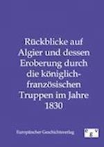 Rückblicke Auf Algier Und Dessen Eroberung Durch Die Königlich-Französischen Truppen Im Jahre 1830