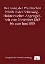 Der Gang Der Preußischen Politik in Der Schleswig-Holsteinischen Angelegenheit Vom November 1863 Bis Zum Juni 1865