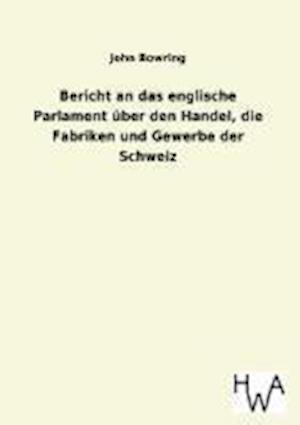 Bericht an das englische Parlament über den Handel, die Fabriken und Gewerbe der Schweiz