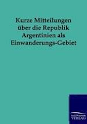 Kurze Mitteilungen Über Die Republik Argentinien ALS Einwanderungs-Gebiet