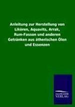 Anleitung Zur Herstellung Von Likören, Aquavits, Arrak, Rum-Fasson Und Anderen Getränken Aus Ätherischen Ölen Und Essenzen