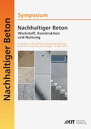 Nachhaltiger Beton - Werkstoff, Konstruktion und Nutzung : 9. Symposium Baustoffe und Bauwerkserhaltung Karlsruher Institut für  Technologie (KIT) ; 15. März 2012