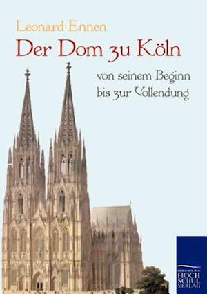 Der Dom Zu Köln, Von Seinem Beginn Bis Zur Vollendung