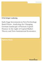 Early Stage Investments in New Technology Based Firms - Analyzing the Changing German Landscape of Venture Capital Finance in the Light of Capital Market Theory and New Institutional Economics